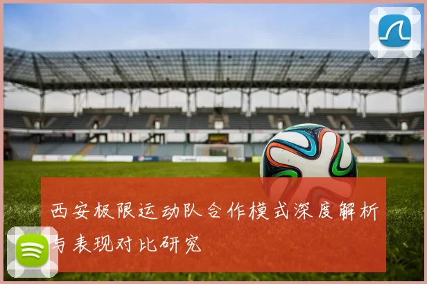 西安极限运动队合作模式深度解析与表现对比研究