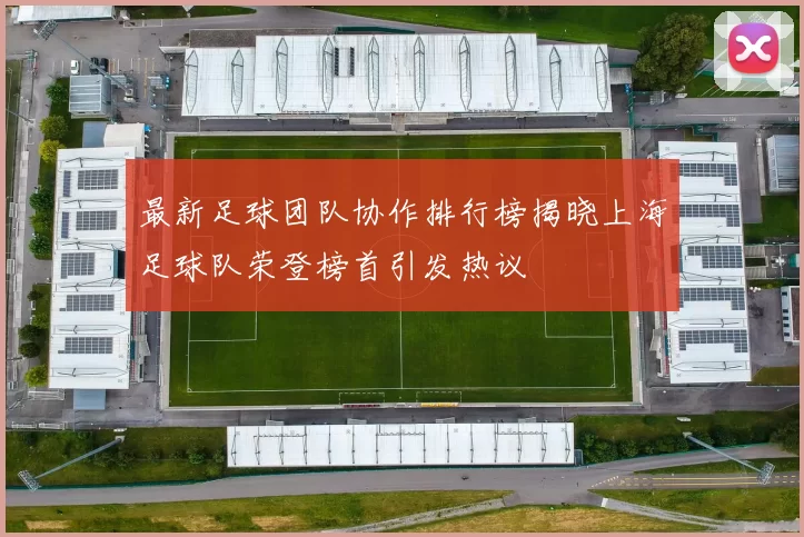 最新足球团队协作排行榜揭晓上海足球队荣登榜首引发热议