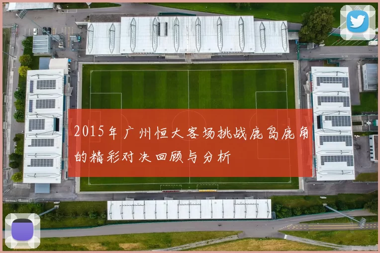 2015年广州恒大客场挑战鹿岛鹿角的精彩对决回顾与分析