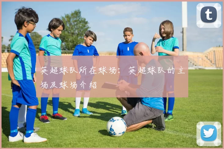 英超球队所在球场：英超球队的主场及球场介绍