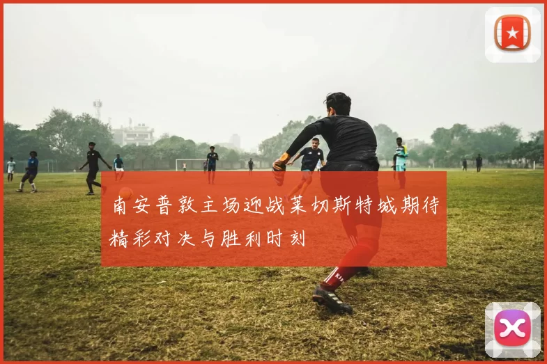 南安普敦主场迎战莱切斯特城期待精彩对决与胜利时刻