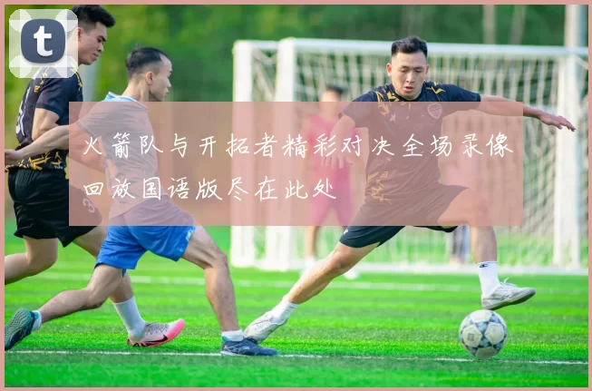 火箭队与开拓者精彩对决全场录像回放国语版尽在此处