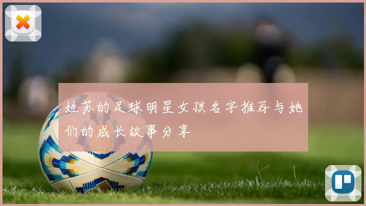 姓苏的足球明星女孩名字推荐与她们的成长故事分享
