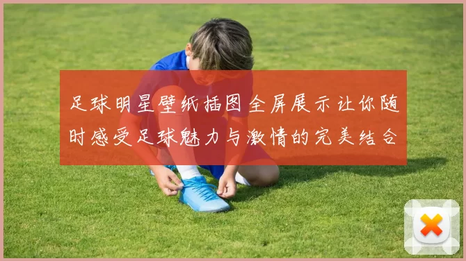 足球明星壁纸插图全屏展示让你随时感受足球魅力与激情的完美结合