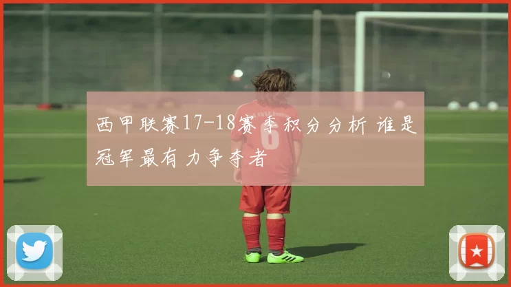 西甲联赛17-18赛季积分分析 谁是冠军最有力争夺者