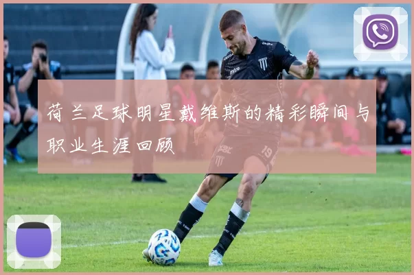 荷兰足球明星戴维斯的精彩瞬间与职业生涯回顾