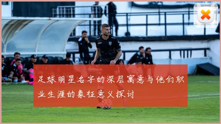 足球明星名字的深层寓意与他们职业生涯的象征意义探讨