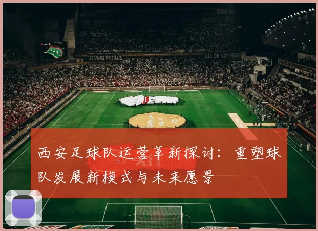 西安足球队运营革新探讨：重塑球队发展新模式与未来愿景