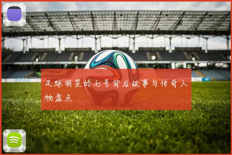 足球明星的七号背后故事与传奇人物盘点