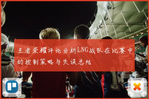 王者荣耀评论分析LNG战队在比赛中的控制策略与失误总结