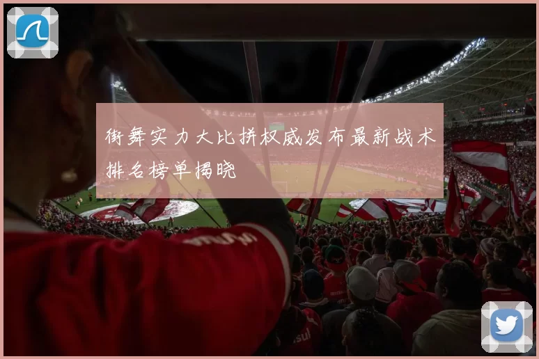 街舞实力大比拼权威发布最新战术排名榜单揭晓