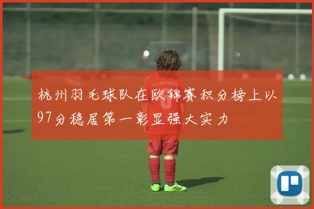 杭州羽毛球队在欧锦赛积分榜上以97分稳居第一彰显强大实力