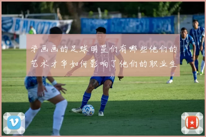 学画画的足球明星们有哪些他们的艺术才华如何影响了他们的职业生涯