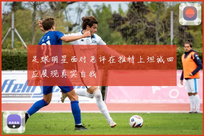 足球明星面对恶评在推特上坦诚回应展现真实自我