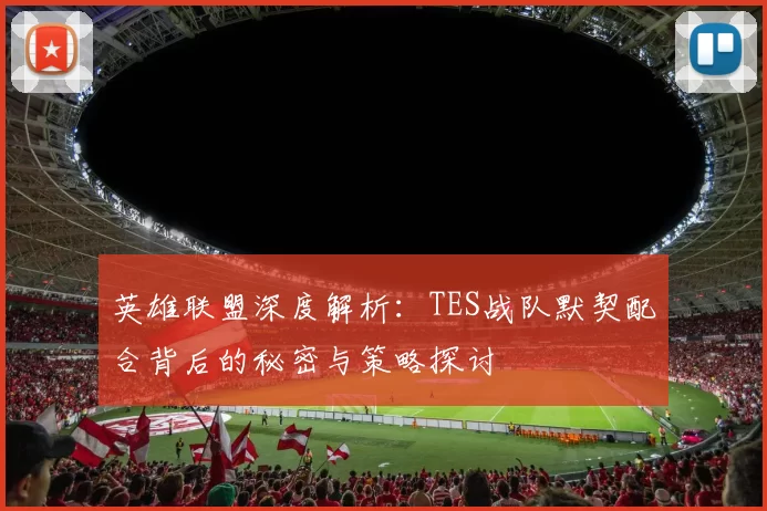 英雄联盟深度解析：TES战队默契配合背后的秘密与策略探讨