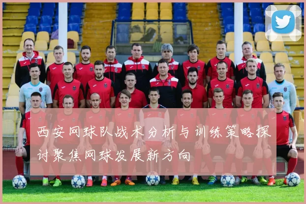 西安网球队战术分析与训练策略探讨聚焦网球发展新方向