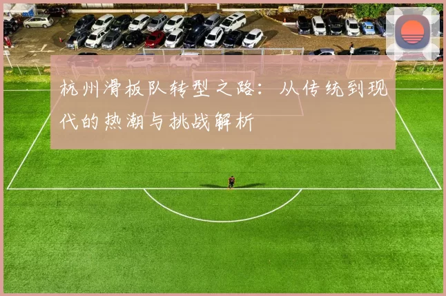 杭州滑板队转型之路：从传统到现代的热潮与挑战解析