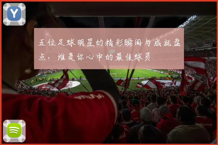 五位足球明星的精彩瞬间与成就盘点，谁是你心中的最佳球员