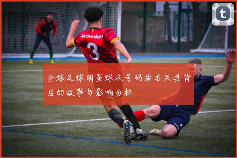 全球足球明星球衣号码排名及其背后的故事与影响分析