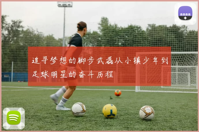 追寻梦想的脚步武磊从小镇少年到足球明星的奋斗历程
