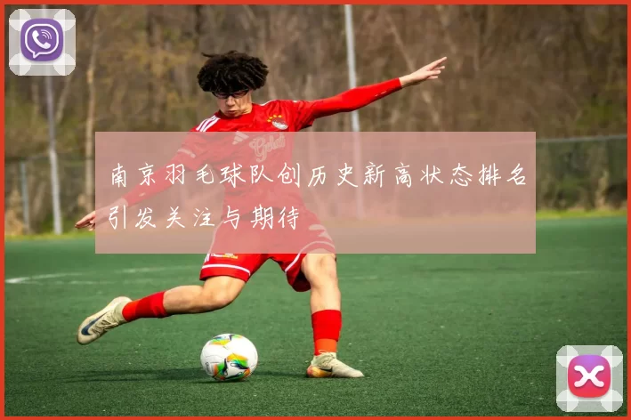 南京羽毛球队创历史新高状态排名引发关注与期待