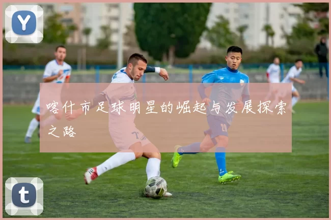 喀什市足球明星的崛起与发展探索之路