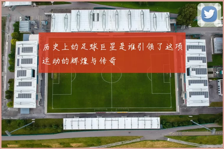 历史上的足球巨星是谁引领了这项运动的辉煌与传奇