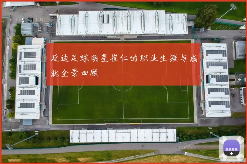 延边足球明星崔仁的职业生涯与成就全景回顾