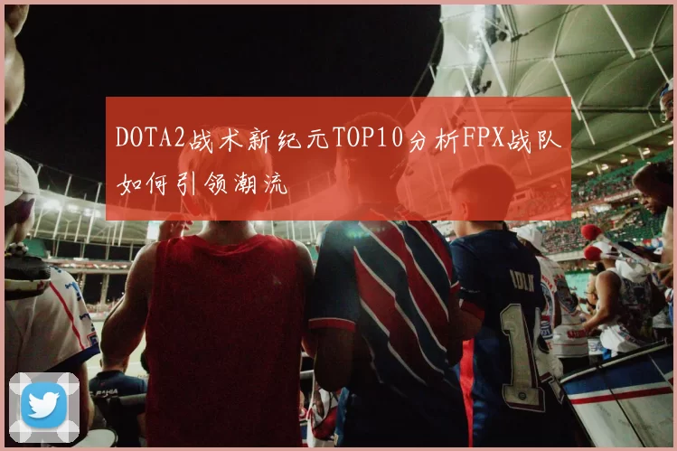 DOTA2战术新纪元TOP10分析FPX战队如何引领潮流
