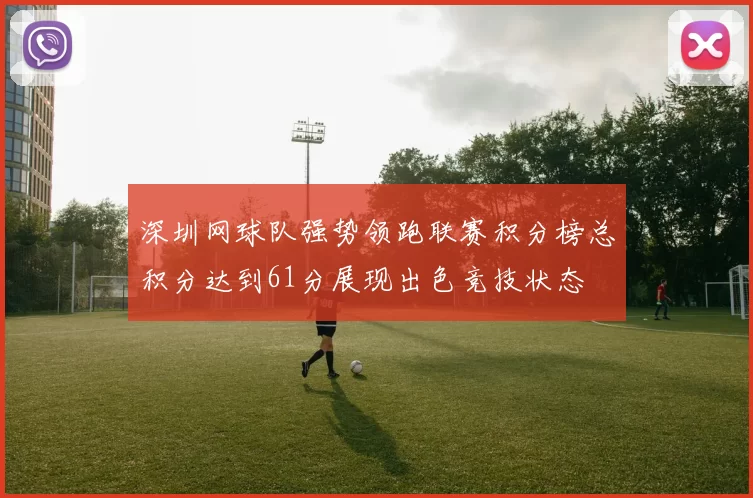 深圳网球队强势领跑联赛积分榜总积分达到61分展现出色竞技状态