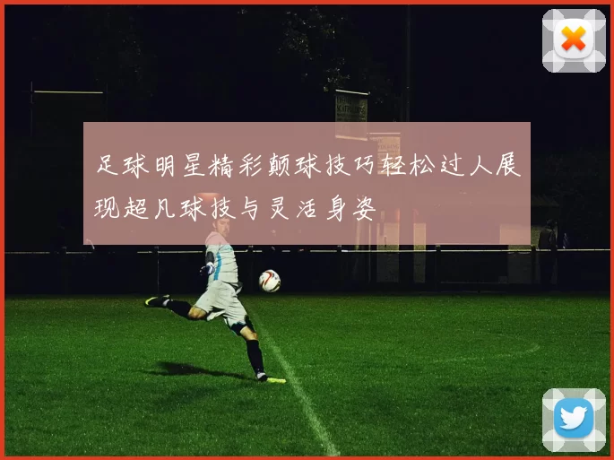 足球明星精彩颠球技巧轻松过人展现超凡球技与灵活身姿