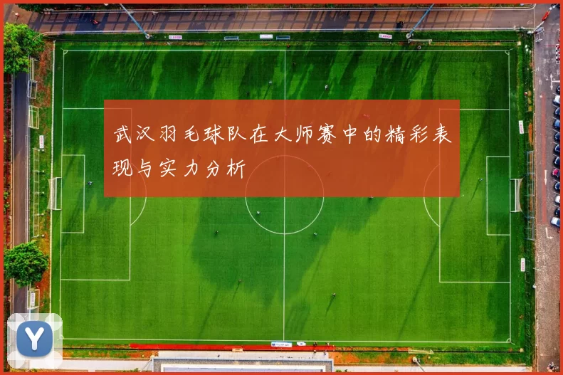 武汉羽毛球队在大师赛中的精彩表现与实力分析
