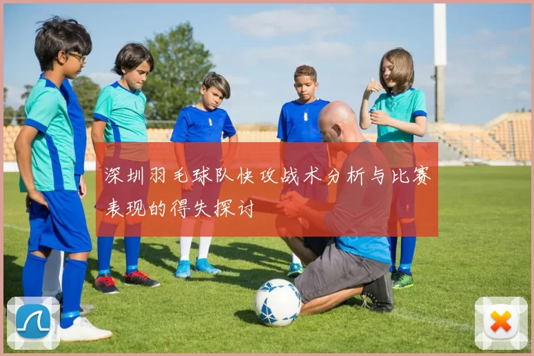 深圳羽毛球队快攻战术分析与比赛表现的得失探讨