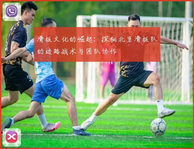 滑板文化的崛起：探秘北京滑板队的边路战术与团队协作