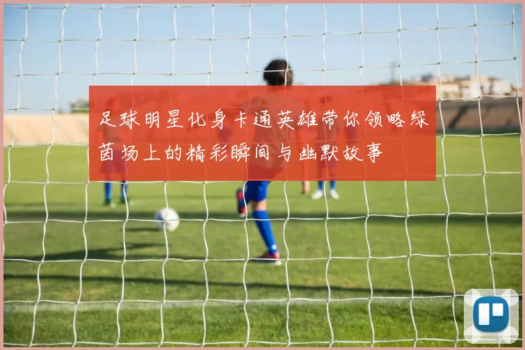 足球明星化身卡通英雄带你领略绿茵场上的精彩瞬间与幽默故事