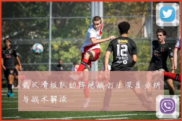 武汉滑板队的阵地战打法深度分析与战术解读