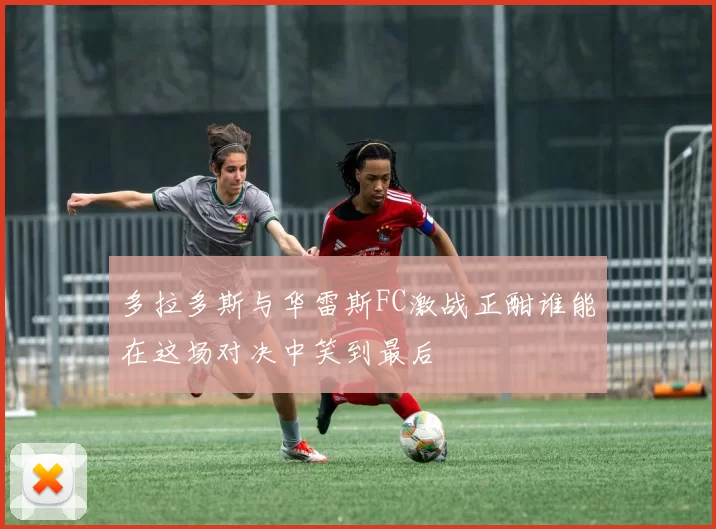 多拉多斯与华雷斯FC激战正酣谁能在这场对决中笑到最后