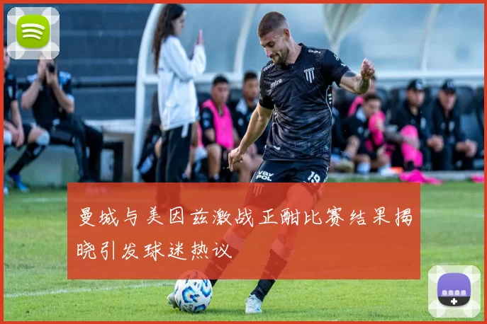 曼城与美因兹激战正酣比赛结果揭晓引发球迷热议