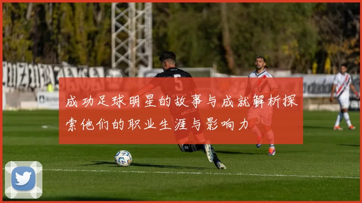 成功足球明星的故事与成就解析探索他们的职业生涯与影响力