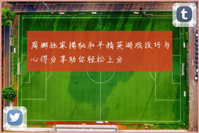 周娜独家揭秘和平精英游戏技巧与心得分享助你轻松上分
