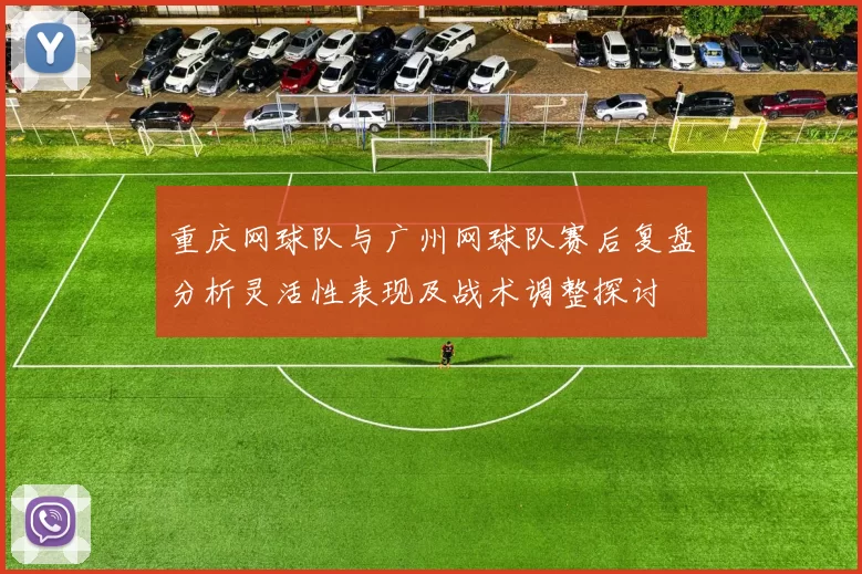 重庆网球队与广州网球队赛后复盘分析灵活性表现及战术调整探讨
