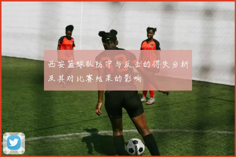 西安篮球队防守与反击的得失分析及其对比赛结果的影响