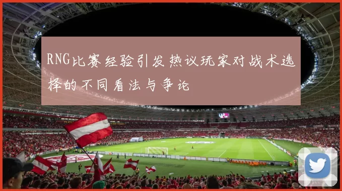 RNG比赛经验引发热议玩家对战术选择的不同看法与争论
