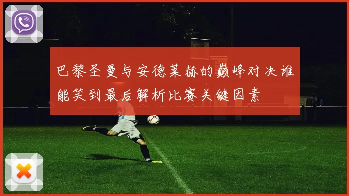 巴黎圣曼与安德莱赫的巅峰对决谁能笑到最后解析比赛关键因素