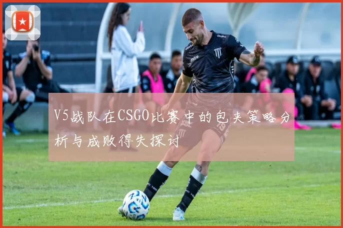 V5战队在CSGO比赛中的包夹策略分析与成败得失探讨