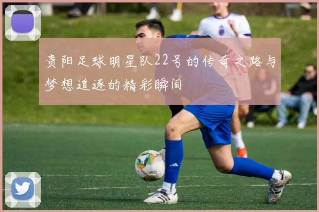 贵阳足球明星队22号的传奇之路与梦想追逐的精彩瞬间