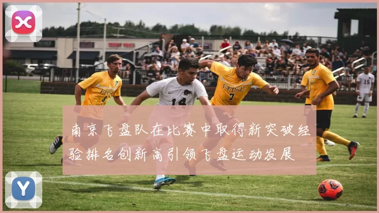 南京飞盘队在比赛中取得新突破经验排名创新高引领飞盘运动发展