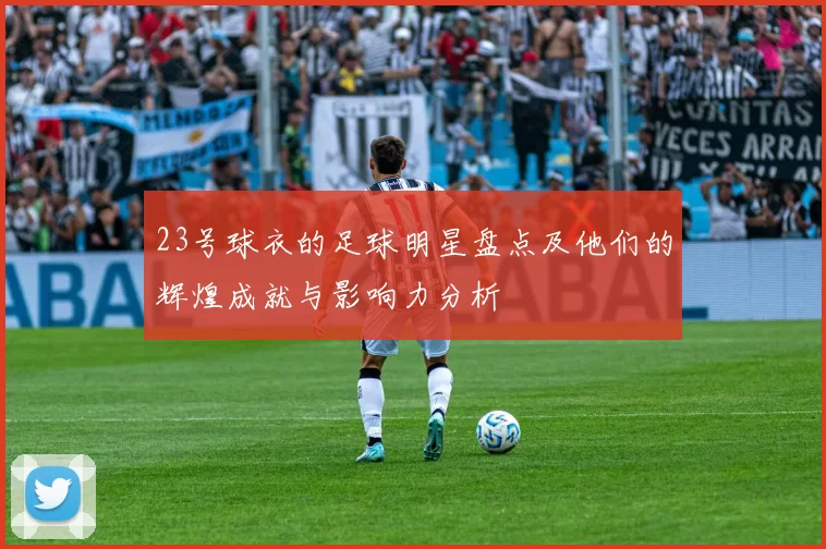 23号球衣的足球明星盘点及他们的辉煌成就与影响力分析