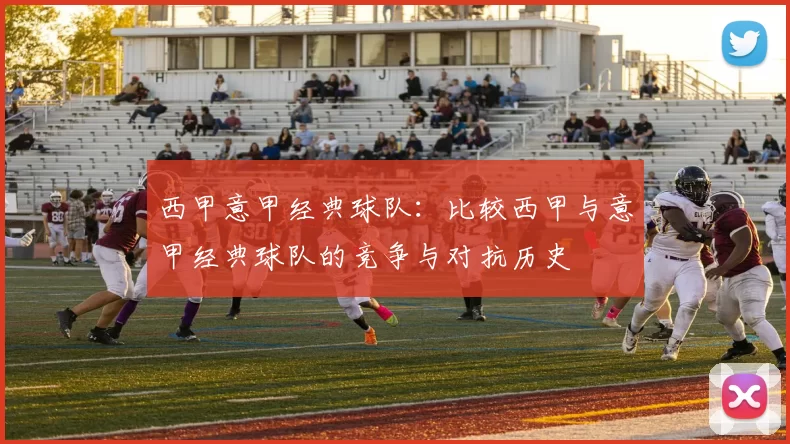 西甲意甲经典球队：比较西甲与意甲经典球队的竞争与对抗历史