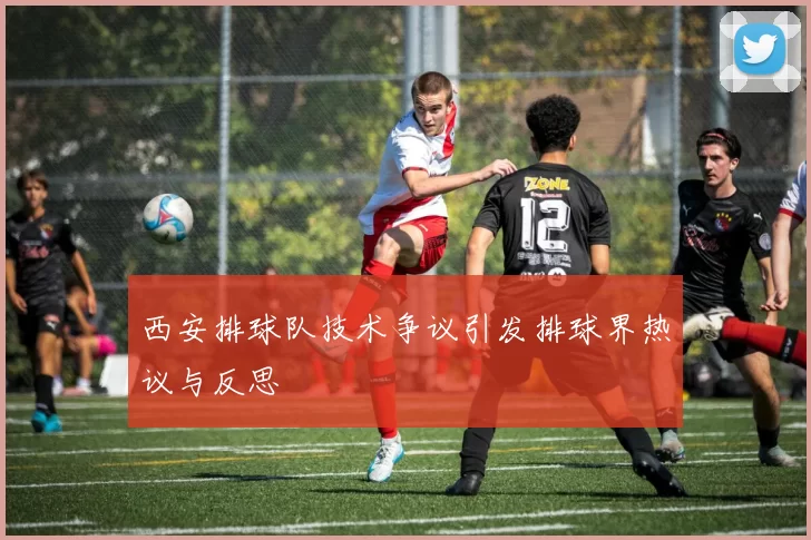 西安排球队技术争议引发排球界热议与反思